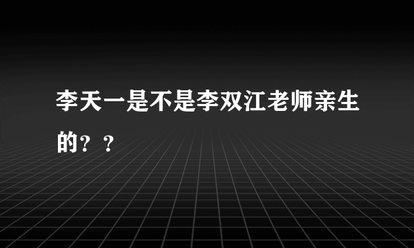 李天一是不是李双江老师亲生的？？