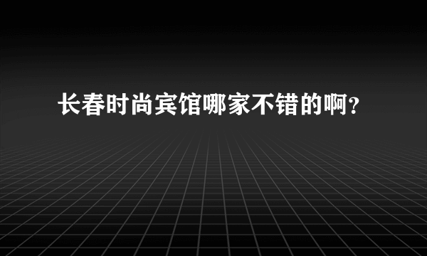 长春时尚宾馆哪家不错的啊？