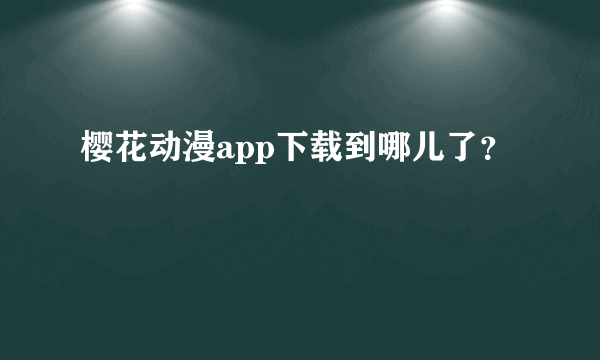 樱花动漫app下载到哪儿了？