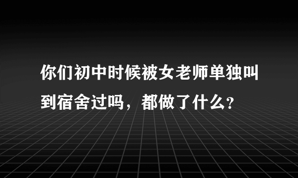 你们初中时候被女老师单独叫到宿舍过吗，都做了什么？