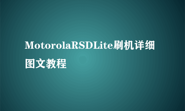 MotorolaRSDLite刷机详细图文教程