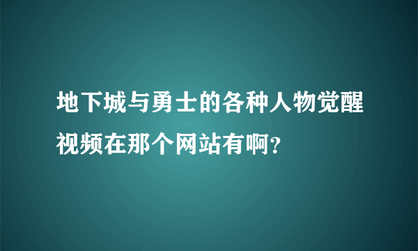 地下城与勇士的各种人物觉醒视频在那个网站有啊？