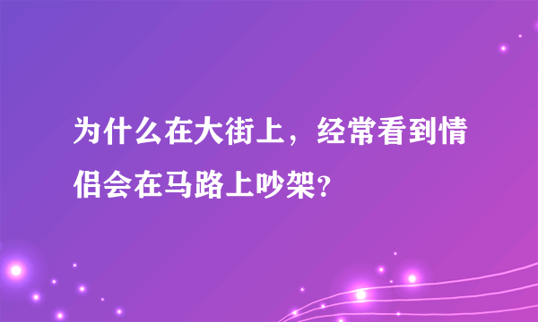 为什么在大街上，经常看到情侣会在马路上吵架？