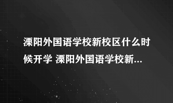 溧阳外国语学校新校区什么时候开学 溧阳外国语学校新校区什么时候开学