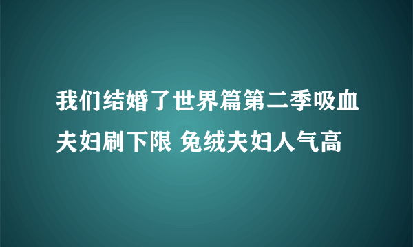 我们结婚了世界篇第二季吸血夫妇刷下限 兔绒夫妇人气高