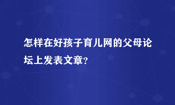 怎样在好孩子育儿网的父母论坛上发表文章？