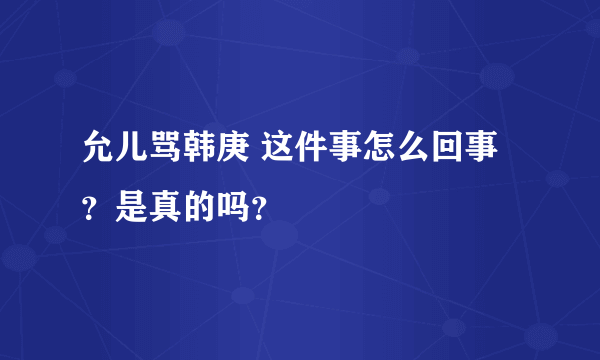 允儿骂韩庚 这件事怎么回事？是真的吗？