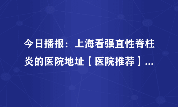 今日播报：上海看强直性脊柱炎的医院地址【医院推荐】探究强直性脊柱炎的病因及其影响