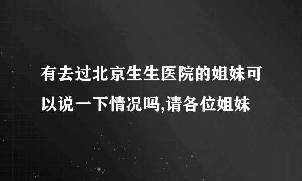 有去过北京生生医院的姐妹可以说一下情况吗,请各位姐妹