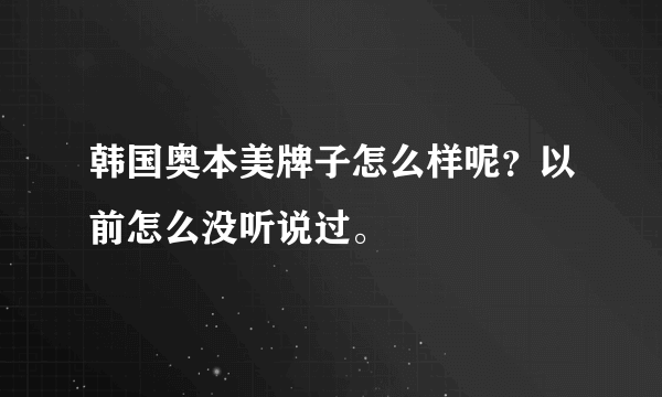 韩国奥本美牌子怎么样呢？以前怎么没听说过。