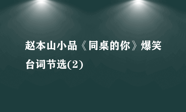 赵本山小品《同桌的你》爆笑台词节选(2)