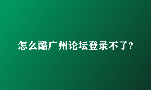 怎么酷广州论坛登录不了?