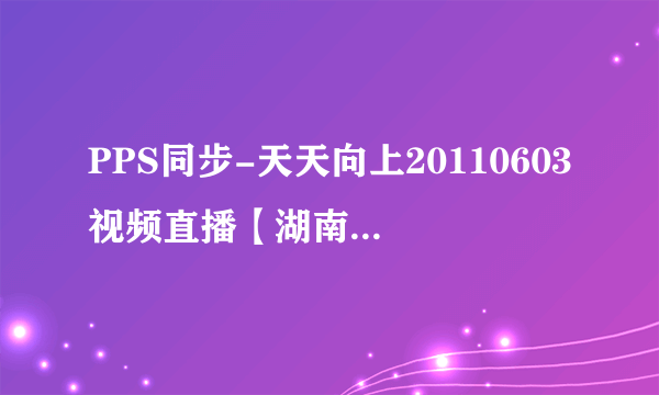 PPS同步-天天向上20110603视频直播【湖南卫视】天天向上20110603期高清下载-天天向上20110603开场曲下载