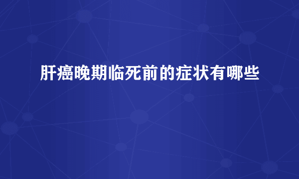 肝癌晚期临死前的症状有哪些