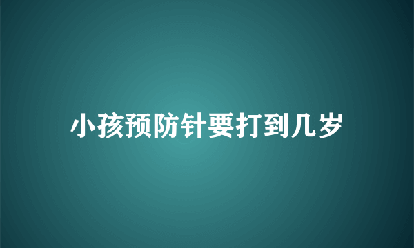 小孩预防针要打到几岁