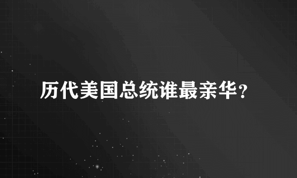 历代美国总统谁最亲华？