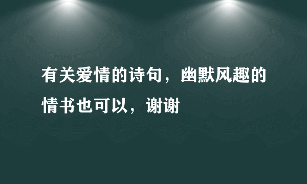 有关爱情的诗句，幽默风趣的情书也可以，谢谢