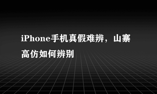 iPhone手机真假难辨，山寨高仿如何辨别