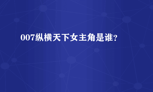 007纵横天下女主角是谁？