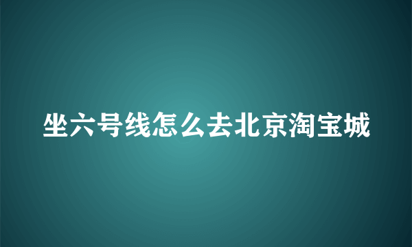 坐六号线怎么去北京淘宝城