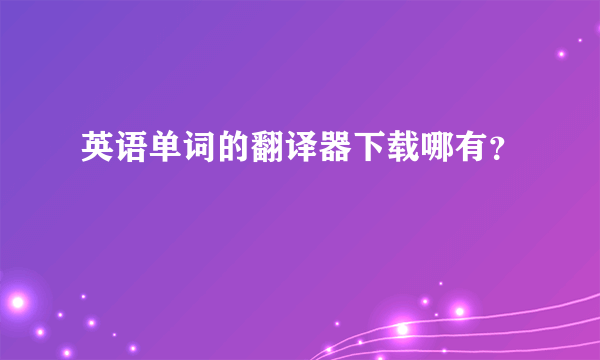 英语单词的翻译器下载哪有？