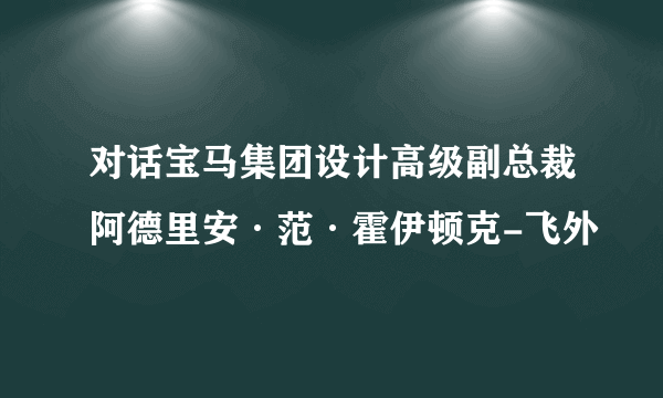 对话宝马集团设计高级副总裁阿德里安·范·霍伊顿克-飞外