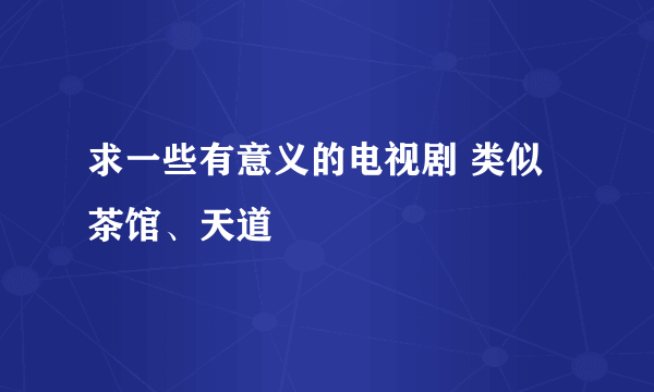 求一些有意义的电视剧 类似茶馆、天道