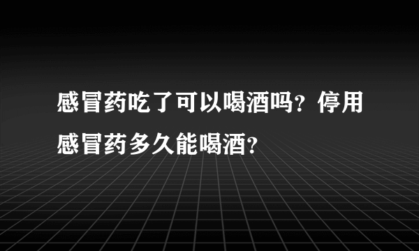 感冒药吃了可以喝酒吗？停用感冒药多久能喝酒？