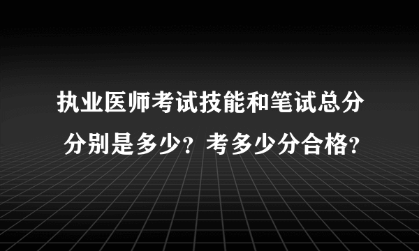 执业医师考试技能和笔试总分 分别是多少？考多少分合格？