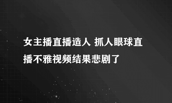 女主播直播造人 抓人眼球直播不雅视频结果悲剧了