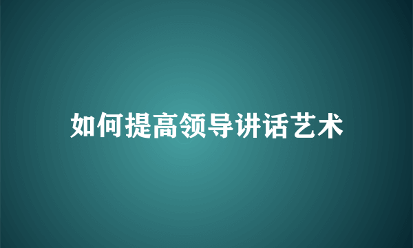 如何提高领导讲话艺术