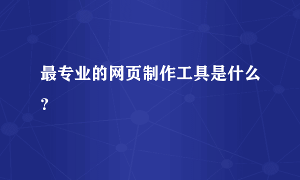 最专业的网页制作工具是什么？