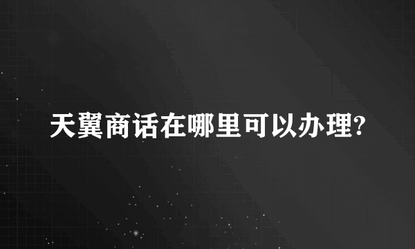 天翼商话在哪里可以办理?