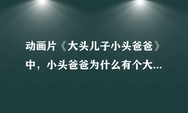 动画片《大头儿子小头爸爸》中，小头爸爸为什么有个大头儿子？