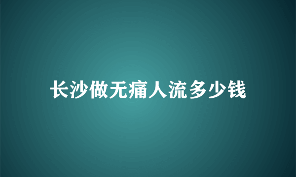 长沙做无痛人流多少钱