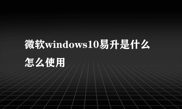 微软windows10易升是什么 怎么使用