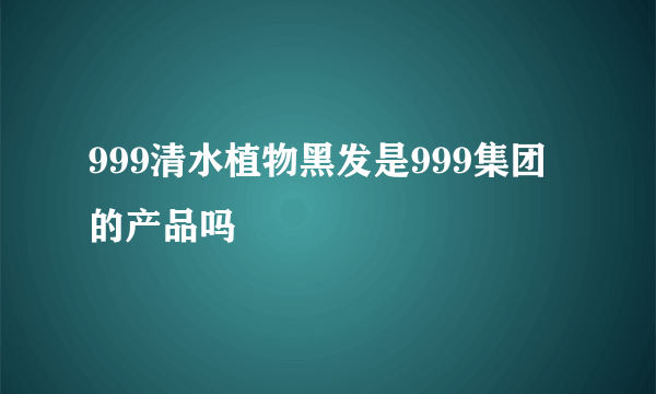 999清水植物黑发是999集团的产品吗