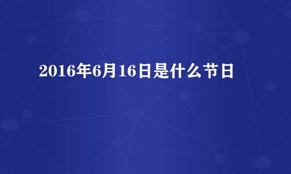 2016年6月16日是什么节日