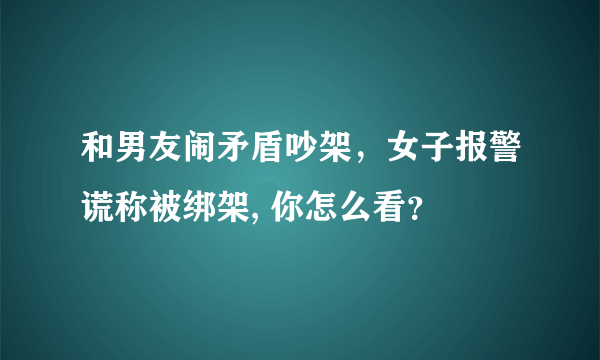 和男友闹矛盾吵架，女子报警谎称被绑架, 你怎么看？