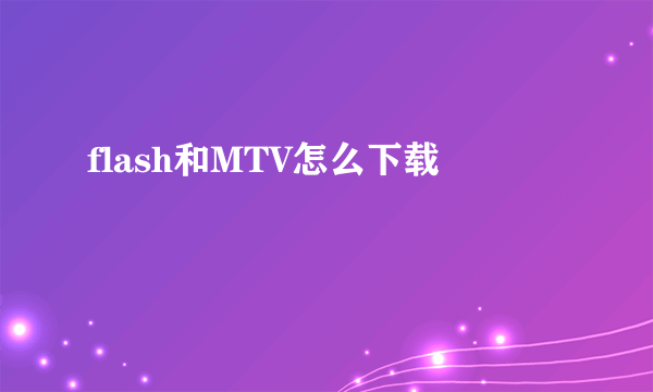 flash和MTV怎么下载