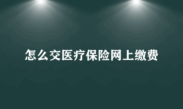 怎么交医疗保险网上缴费