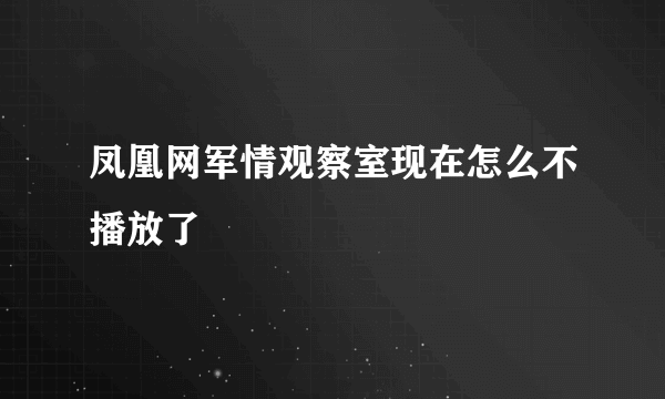 凤凰网军情观察室现在怎么不播放了