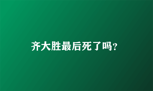 齐大胜最后死了吗？