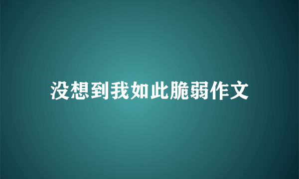 没想到我如此脆弱作文