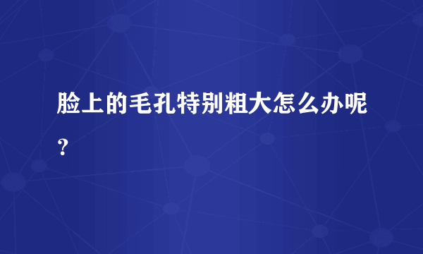 脸上的毛孔特别粗大怎么办呢？