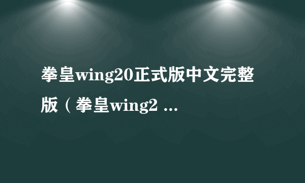 拳皇wing20正式版中文完整版（拳皇wing2 0正式版）