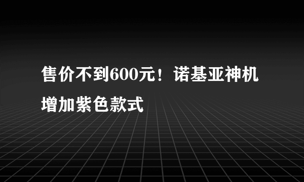 售价不到600元！诺基亚神机增加紫色款式