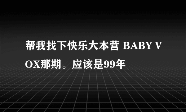 帮我找下快乐大本营 BABY VOX那期。应该是99年