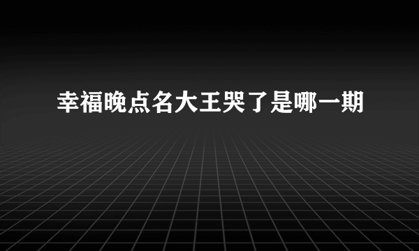 幸福晚点名大王哭了是哪一期