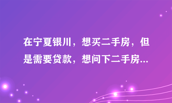 在宁夏银川，想买二手房，但是需要贷款，想问下二手房办房贷的情况